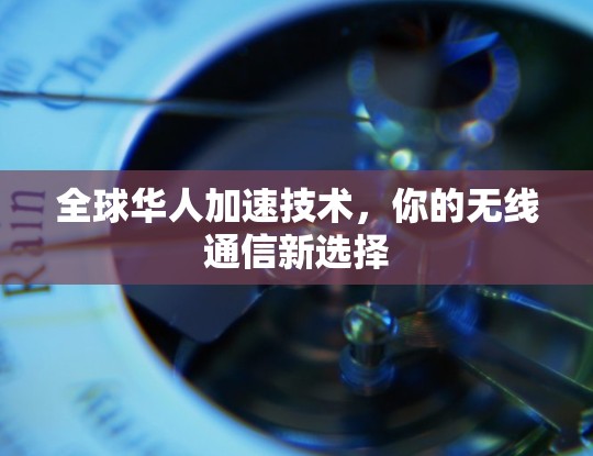 全球华人加速技术,你的无线通信新选择 全球华人加速技术,你的无线通信新选择