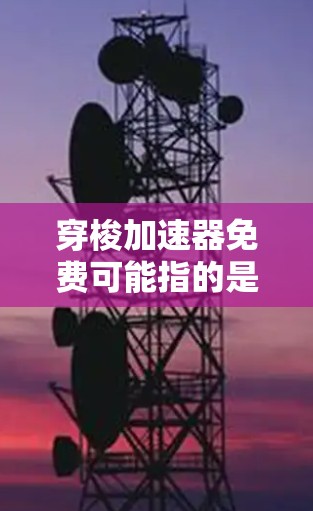 穿梭加速器免费可能指的是某种技术或工具,具体含义可能因上下文而异。以下是一些可能的解释和应用 穿梭加速器免费可能指的是某种技术或工具,具体含义可能因上下文而异。以下是一些可能的解释和应用