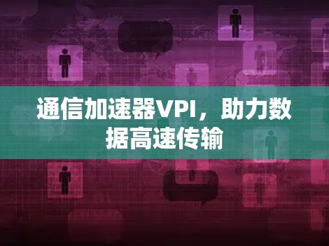 通信加速器VPI,助力数据高速传输 通信加速器VPI,助力数据高速传输