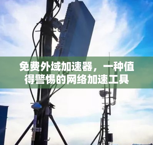 免费外域加速器,一种值得警惕的网络加速工具 免费外域加速器,一种值得警惕的网络加速工具