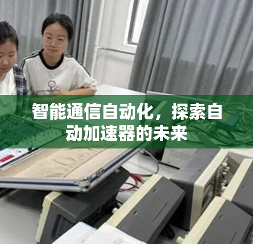 智能通信自动化,探索自动加速器的未来 智能通信自动化,探索自动加速器的未来