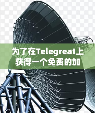为了在Telegreat上获得一个免费的加速器,尽管通常免费模式有限制,但以下是一些建议和步骤 为了在Telegreat上获得一个免费的加速器,尽管通常免费模式有限制,但以下是一些建议和步骤