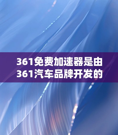 361免费加速器是由361汽车品牌开发的一款免费加速装置,旨在为用户在车辆使用时提供额外的加速功能。以下是关于它的详细介绍 361免费加速器是由361汽车品牌开发的一款免费加速装置,旨在为用户在车辆使用时提供额外的加速功能。以下是关于它的详细介绍