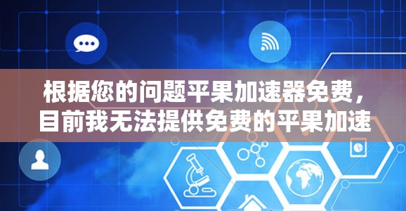 根据您的问题平果加速器免费，目前我无法提供免费的平果加速器服务，因为平果加速器通常需要付费才能使用。不过，我可以推荐一些可靠的免费加速器工具，帮助您进行测试和优化