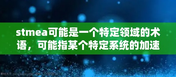 stmea可能是一个特定领域的术语,可能指某个特定系统的加速器或工具。然而,如果没有明确的上下文,很难确定其具体含义。通常,加速器指的是用来提高效率、响应速度或性能的工具或软件 stmea可能是一个特定领域的术语,可能指某个特定系统的加速器或工具。然而,如果没有明确的上下文,很难确定其具体含义。通常,加速器指的是用来提高效率、响应速度或性能的工具或软件