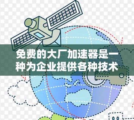 免费的大厂加速器是一种为企业提供各种技术、应用、金融和教育支持的工具,帮助企业更快地发展和优化业务。以下是对这些加速器种类的详细总结 免费的大厂加速器是一种为企业提供各种技术、应用、金融和教育支持的工具,帮助企业更快地发展和优化业务。以下是对这些加速器种类的详细总结