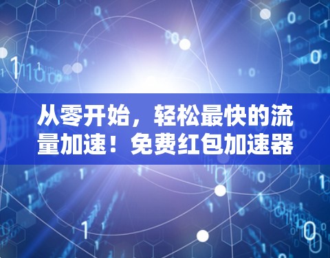 从零开始,轻松最快的流量加速!免费红包加速器,让您的流量快速升级 从零开始,轻松最快的流量加速!免费红包加速器,让您的流量快速升级