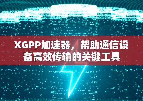 XGPP加速器,帮助通信设备高效传输的关键工具 XGPP加速器,帮助通信设备高效传输的关键工具