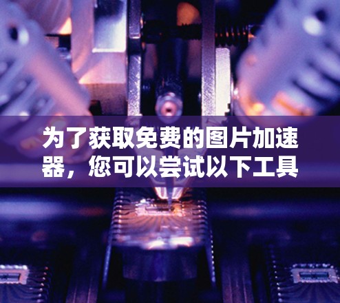 为了获取免费的图片加速器,您可以尝试以下工具 为了获取免费的图片加速器,您可以尝试以下工具