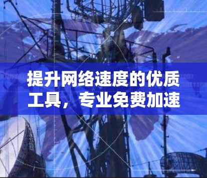 提升网络速度的优质工具,专业免费加速器 提升网络速度的优质工具,专业免费加速器