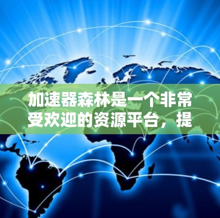 加速器森林是一个非常受欢迎的资源平台,提供多种类型的免费资源,如游戏、小说、电影、音乐和电子书。以下是对加速器森林的详细介绍 加速器森林是一个非常受欢迎的资源平台,提供多种类型的免费资源,如游戏、小说、电影、音乐和电子书。以下是对加速器森林的详细介绍