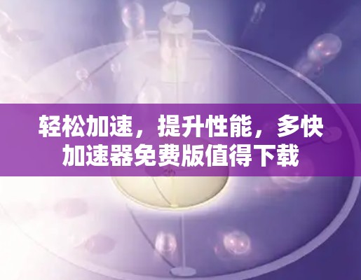 轻松加速,提升性能,多快加速器免费版值得下载 轻松加速,提升性能,多快加速器免费版值得下载