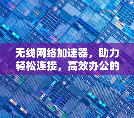 无线网络加速器,助力轻松连接,高效办公的绿色解决方案 无线网络加速器,助力轻松连接,高效办公的绿色解决方案