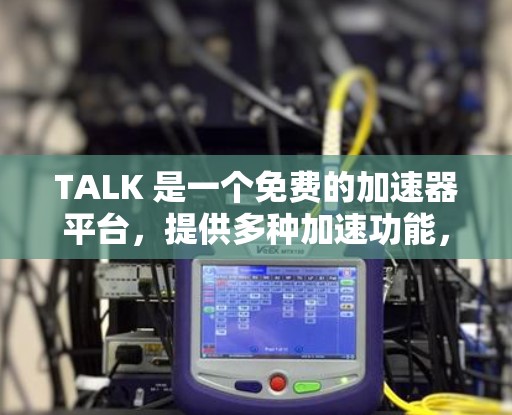 TALK 是一个免费的加速器平台，提供多种加速功能，帮助用户提升车辆性能和驾驶体验。以下是关于 TALK 的详细信息