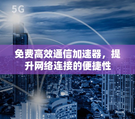 免费高效通信加速器,提升网络连接的便捷性 免费高效通信加速器,提升网络连接的便捷性