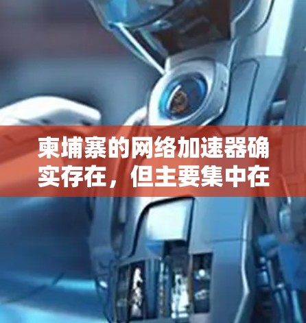 柬埔寨的网络加速器确实存在,但主要集中在以下几种类型 柬埔寨的网络加速器确实存在,但主要集中在以下几种类型