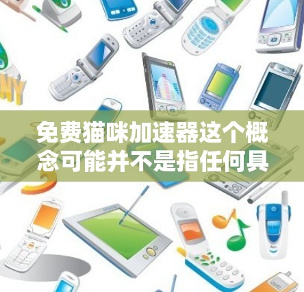 免费猫咪加速器这个概念可能并不是指任何具体的工具或设备,也不符合猫咪的运动定律。猫咪作为动物,通常会以自然的方式运动,而加速器更多是用于展示或教育目的的工具 免费猫咪加速器这个概念可能并不是指任何具体的工具或设备,也不符合猫咪的运动定律。猫咪作为动物,通常会以自然的方式运动,而加速器更多是用于展示或教育目的的工具