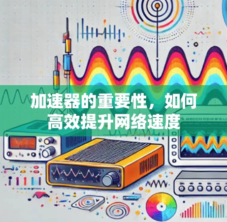 加速器的重要性,如何高效提升网络速度 加速器的重要性,如何高效提升网络速度