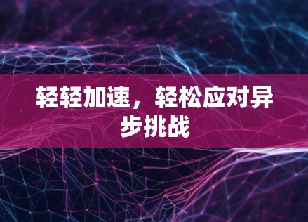 轻轻加速,轻松应对异步挑战 轻轻加速,轻松应对异步挑战