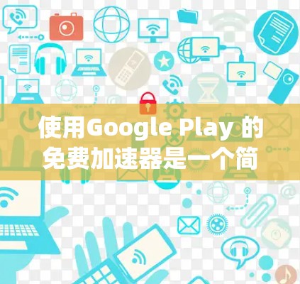 使用Google Play 的免费加速器是一个简单且可靠的方法来替代购买加速服务。以下是详细的步骤指南 使用Google Play 的免费加速器是一个简单且可靠的方法来替代购买加速服务。以下是详细的步骤指南