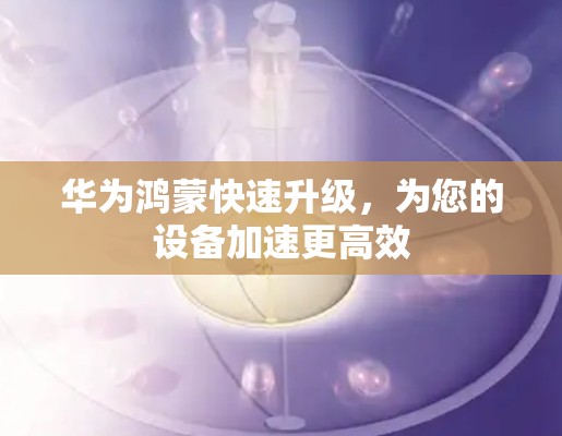 华为鸿蒙快速升级,为您的设备加速更高效 华为鸿蒙快速升级,为您的设备加速更高效