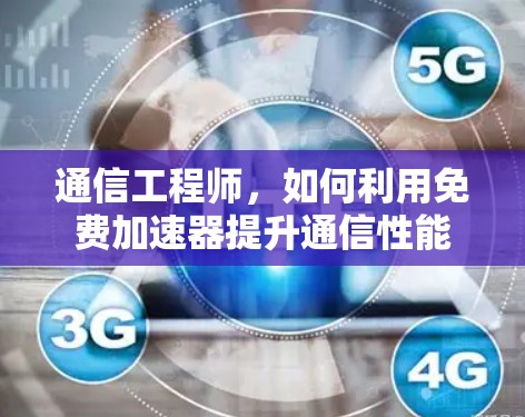 通信工程师,如何利用免费加速器提升通信性能 通信工程师,如何利用免费加速器提升通信性能