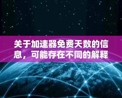 关于加速器免费天数的信息,可能存在不同的解释,具体取决于加速器的应用和平台的定义。以下是一些可能的解释和信息 关于加速器免费天数的信息,可能存在不同的解释,具体取决于加速器的应用和平台的定义。以下是一些可能的解释和信息