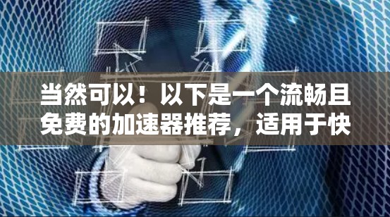 当然可以!以下是一个流畅且免费的加速器推荐,适用于快速移动网页和处理大量数据的用户 当然可以!以下是一个流畅且免费的加速器推荐,适用于快速移动网页和处理大量数据的用户