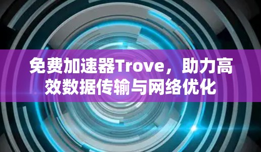 免费加速器Trove,助力高效数据传输与网络优化 免费加速器Trove,助力高效数据传输与网络优化