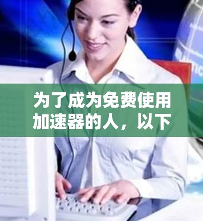 为了成为免费使用加速器的人,以下是一些步骤和建议 为了成为免费使用加速器的人,以下是一些步骤和建议