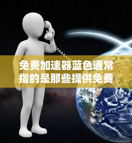 免费加速器蓝色通常指的是那些提供免费加速功能的工具,但蓝色通常指的是颜色或背景颜色,而不是加速器的功能。如果是指免费加速器软件,以下是一些常见的免费加速器软件推荐,供您参考 免费加速器蓝色通常指的是那些提供免费加速功能的工具,但蓝色通常指的是颜色或背景颜色,而不是加速器的功能。如果是指免费加速器软件,以下是一些常见的免费加速器软件推荐,供您参考