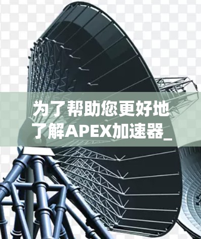 为了帮助您更好地了解APEX加速器_free,以下是一些总结和建议 为了帮助您更好地了解APEX加速器_free,以下是一些总结和建议