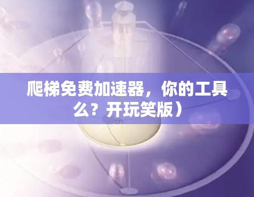 爬梯免费加速器,你的工具么?开玩笑版) 爬梯免费加速器,你的工具么?开玩笑版)