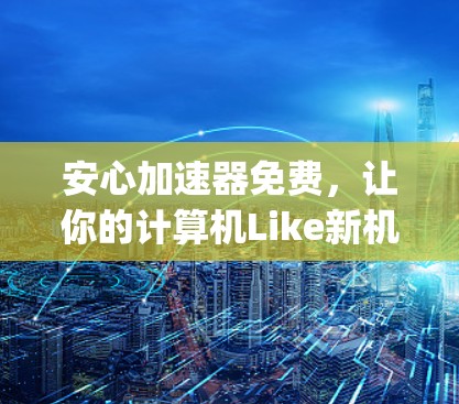 安心加速器免费,让你的计算机Like新机器,性能 anywhere都能爆! 安心加速器免费,让你的计算机Like新机器,性能 anywhere都能爆!