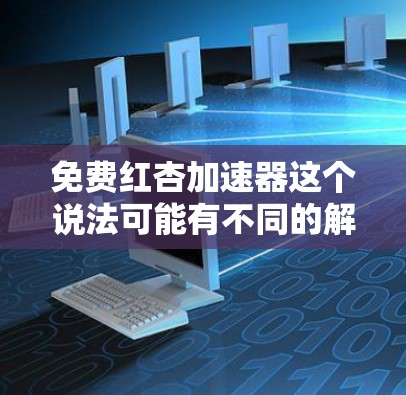 免费红杏加速器这个说法可能有不同的解释,具体取决于上下文。以下是一些可能的解释和建议 免费红杏加速器这个说法可能有不同的解释,具体取决于上下文。以下是一些可能的解释和建议