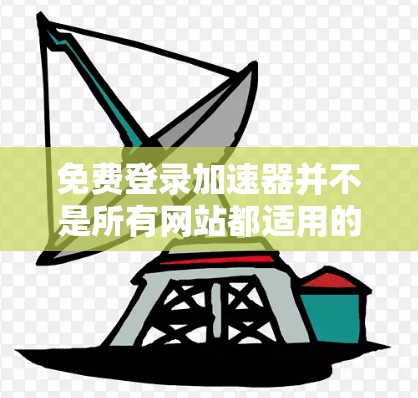 免费登录加速器并不是所有网站都适用的，它们主要针对那些提供免费登录功能的网站。以下是对这一问题的总结和建议
