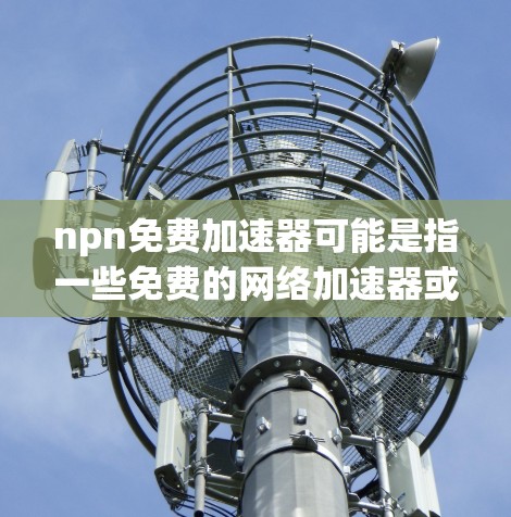 npn免费加速器可能是指一些免费的网络加速器或加速工具。网络加速器是帮助用户更快地连接到互联网的工具,它通过网络缓存和多路接驳技术,将用户的流量分摊到多个设备上,从而保持网络的稳定性和流畅性 npn免费加速器可能是指一些免费的网络加速器或加速工具。网络加速器是帮助用户更快地连接到互联网的工具,它通过网络缓存和多路接驳技术,将用户的流量分摊到多个设备上,从而保持网络的稳定性和流畅性