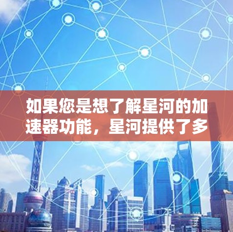 如果您是想了解星河的加速器功能,星河提供了多种加速器,包括 如果您是想了解星河的加速器功能,星河提供了多种加速器,包括