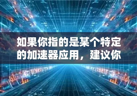 如果你指的是某个特定的加速器应用,建议你直接搜索它的名称或品牌,以获取更准确的信息。如果这是一个平台名称或服务,建议你访问其官方网站或应用商店,查看其详细说明和使用方法 如果你指的是某个特定的加速器应用,建议你直接搜索它的名称或品牌,以获取更准确的信息。如果这是一个平台名称或服务,建议你访问其官方网站或应用商店,查看其详细说明和使用方法