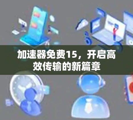 加速器免费15,开启高效传输的新篇章 加速器免费15,开启高效传输的新篇章