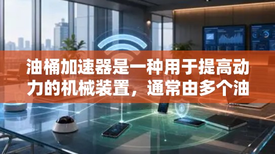 油桶加速器是一种用于提高动力的机械装置,通常由多个油桶和它们之间的连接部分组成。它通过增加油箱的直径或高度,提升动力输出,从而加速或提升生产速度。以下是关于油桶加速器的详细介绍 油桶加速器是一种用于提高动力的机械装置,通常由多个油桶和它们之间的连接部分组成。它通过增加油箱的直径或高度,提升动力输出,从而加速或提升生产速度。以下是关于油桶加速器的详细介绍