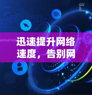 迅速提升网络速度,告别网络焦虑,开启高效连接的新篇章 迅速提升网络速度,告别网络焦虑,开启高效连接的新篇章