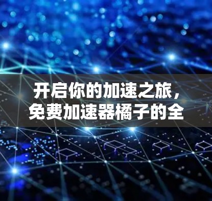 开启你的加速之旅,免费加速器橘子的全面解析 开启你的加速之旅,免费加速器橘子的全面解析