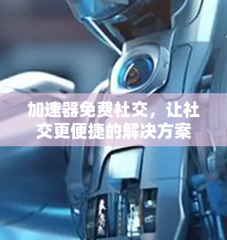 加速器免费社交,让社交更便捷的解决方案 加速器免费社交,让社交更便捷的解决方案