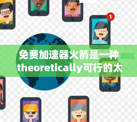 免费加速器火箭是一种 theoretically可行的太空推进技术,其核心概念是通过某种方式让火箭内部或外部的气体加速,从而产生推力。以下是对这一概念的详细分析和总结 免费加速器火箭是一种 theoretically可行的太空推进技术,其核心概念是通过某种方式让火箭内部或外部的气体加速,从而产生推力。以下是对这一概念的详细分析和总结