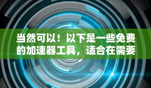 当然可以!以下是一些免费的加速器工具,适合在需要时快速提升网络速度的用户 当然可以!以下是一些免费的加速器工具,适合在需要时快速提升网络速度的用户
