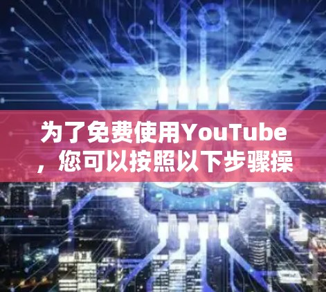 为了免费使用YouTube,您可以按照以下步骤操作 为了免费使用YouTube,您可以按照以下步骤操作