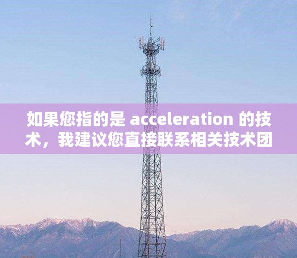 如果您指的是 acceleration 的技术,我建议您直接联系相关技术团队或在线社区,获取准确的信息 如果您指的是 acceleration 的技术,我建议您直接联系相关技术团队或在线社区,获取准确的信息