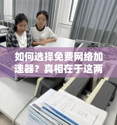 如何选择免费网络加速器?真相在于这两个字—真正的高效生产力 如何选择免费网络加速器?真相在于这两个字—真正的高效生产力