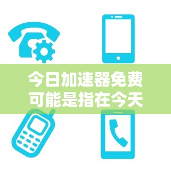 今日加速器免费可能是指在今天,某些加速器或工具会提供免费的版本。不过,需要注意的是,免费加速器通常只能在特定的时间或时间段使用,具体功能和限制可能因工具而异 今日加速器免费可能是指在今天,某些加速器或工具会提供免费的版本。不过,需要注意的是,免费加速器通常只能在特定的时间或时间段使用,具体功能和限制可能因工具而异